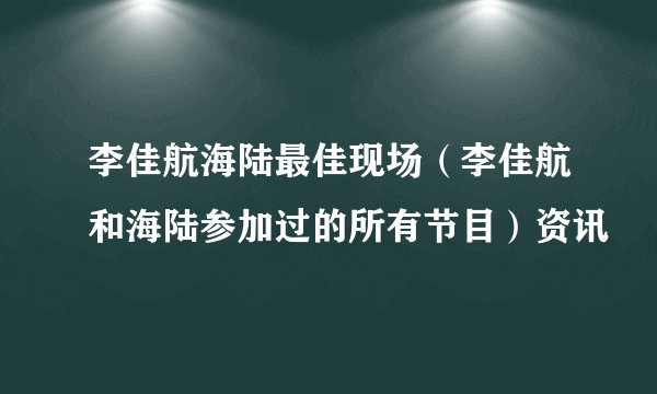 李佳航海陆最佳现场(李佳航和海陆参加过的所有节目)资讯