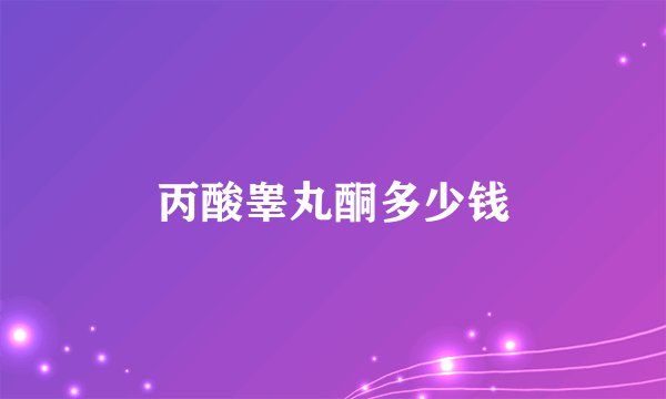 丙酸睾丸酮多少钱