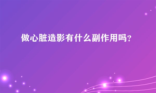 做心脏造影有什么副作用吗？