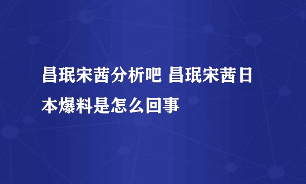 昌珉宋茜分析吧 昌珉宋茜日本爆料是怎么回事