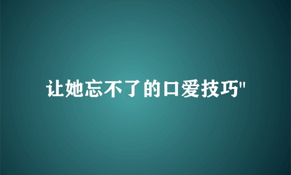 让她忘不了的口爱技巧