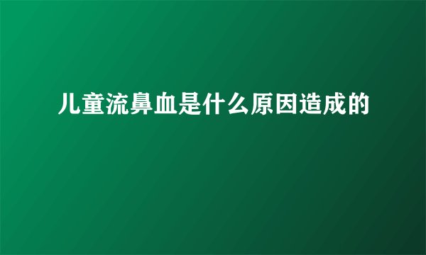 儿童流鼻血是什么原因造成的