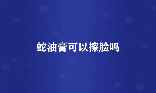 蛇油膏可以擦脸吗
