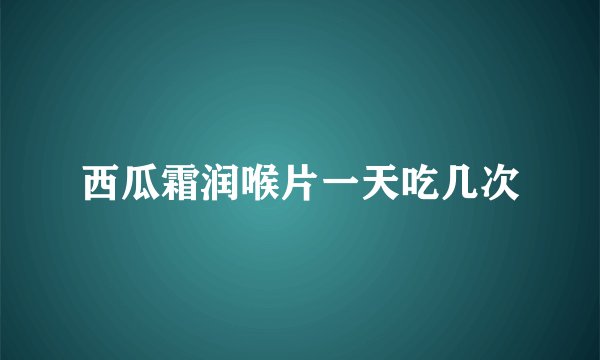 西瓜霜润喉片一天吃几次