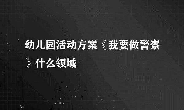 幼儿园活动方案《我要做警察》什么领域