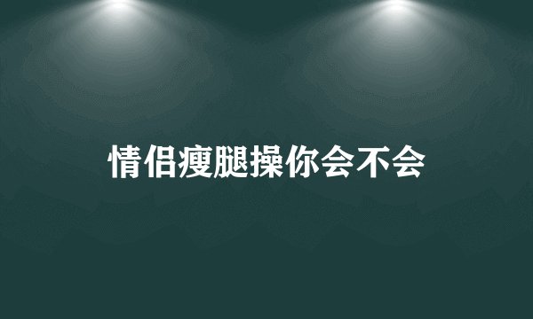 情侣瘦腿操你会不会