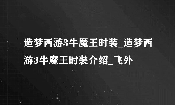 造梦西游3牛魔王时装_造梦西游3牛魔王时装介绍_飞外