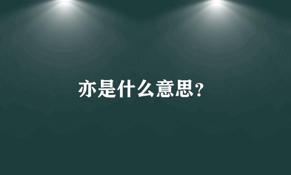 亦是什么意思？
