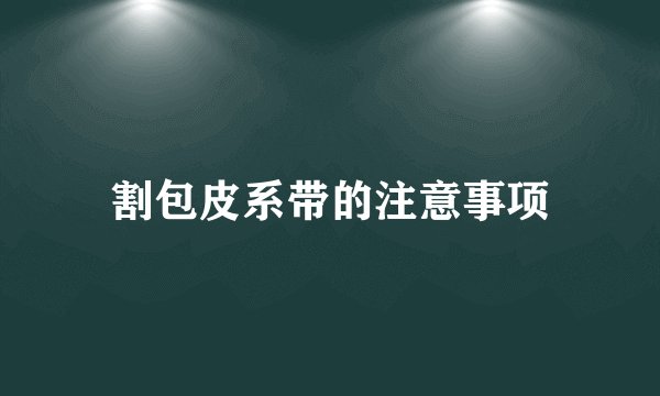 割包皮系带的注意事项