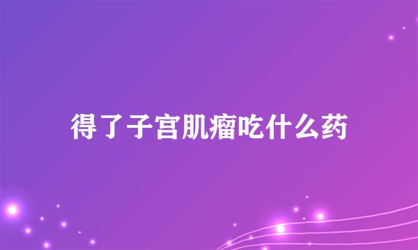 得了子宫肌瘤吃什么药