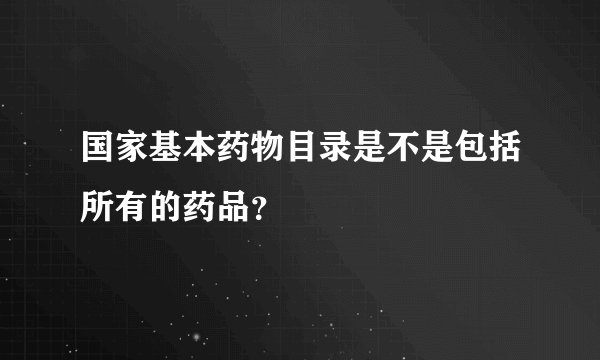国家基本药物目录是不是包括所有的药品？