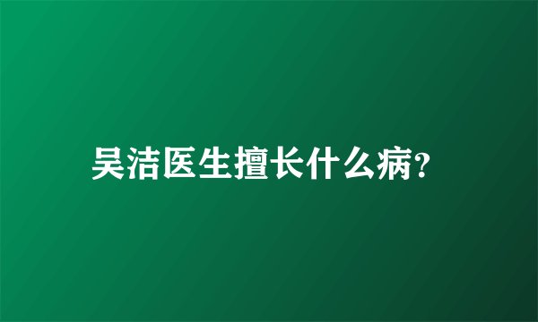 吴洁医生擅长什么病？
