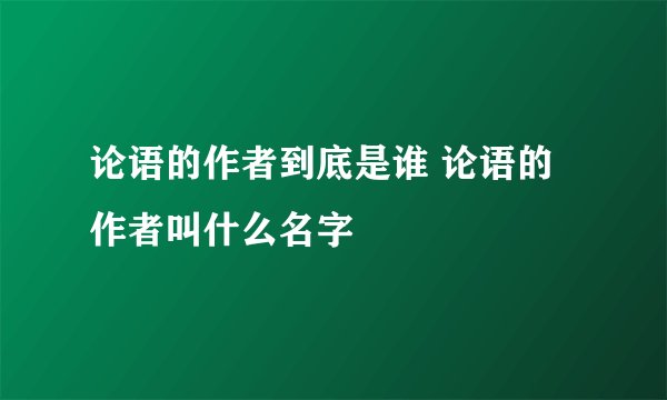 论语的作者到底是谁 论语的作者叫什么名字