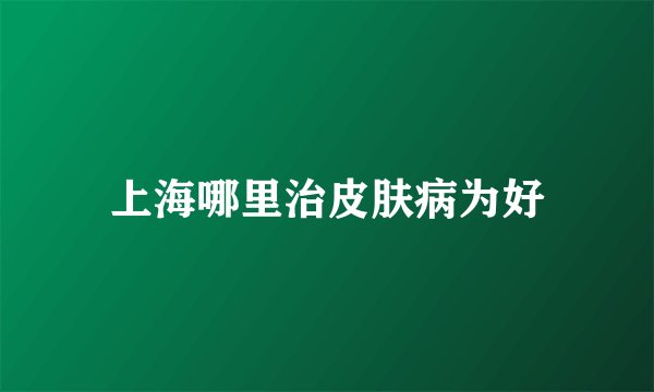 上海哪里治皮肤病为好