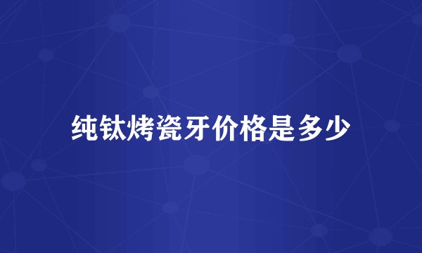 纯钛烤瓷牙价格是多少