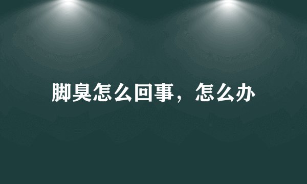 脚臭怎么回事，怎么办