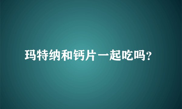 玛特纳和钙片一起吃吗？