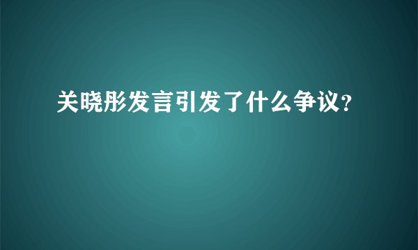 关晓彤发言引发了什么争议？