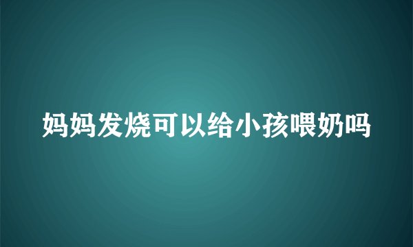 妈妈发烧可以给小孩喂奶吗