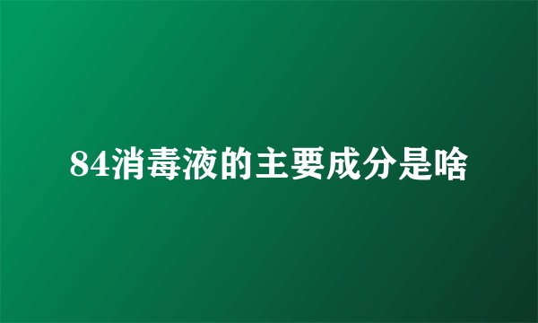 84消毒液的主要成分是啥
