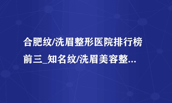 合肥纹/洗眉整形医院排行榜前三_知名纹/洗眉美容整形医院排名【附价格】