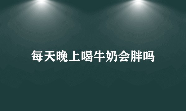 每天晚上喝牛奶会胖吗
