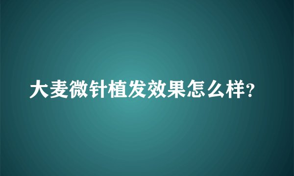 大麦微针植发效果怎么样？
