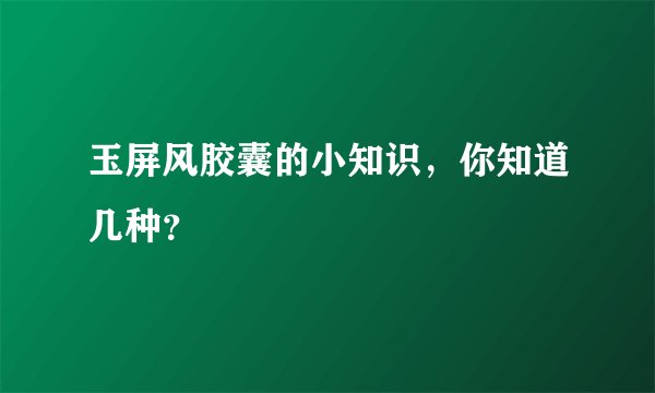 玉屏风胶囊的小知识，你知道几种？