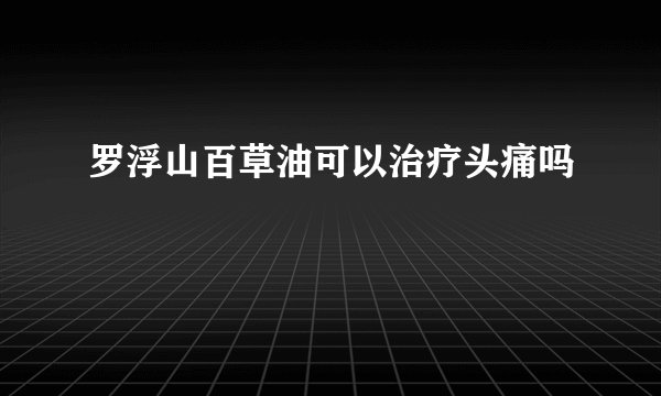 罗浮山百草油可以治疗头痛吗