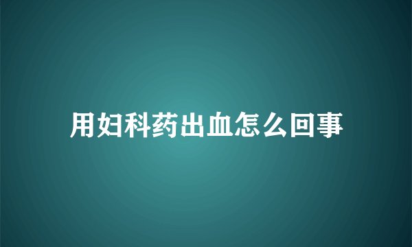 用妇科药出血怎么回事