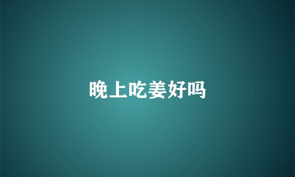 晚上吃姜好吗