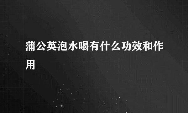 蒲公英泡水喝有什么功效和作用