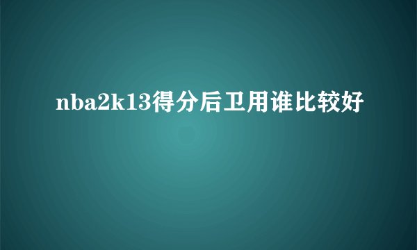 nba2k13得分后卫用谁比较好