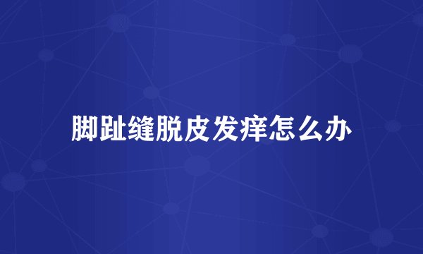 脚趾缝脱皮发痒怎么办