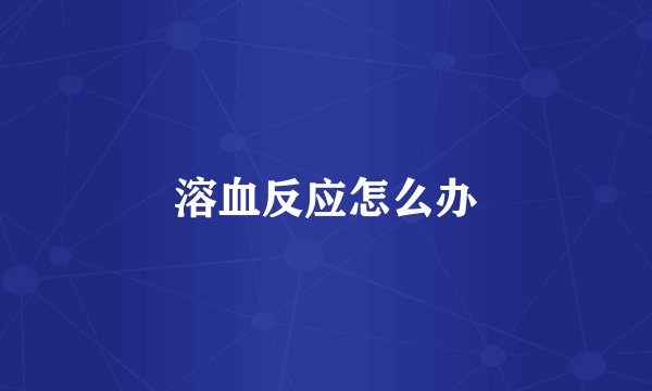 溶血反应怎么办