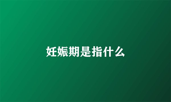 妊娠期是指什么