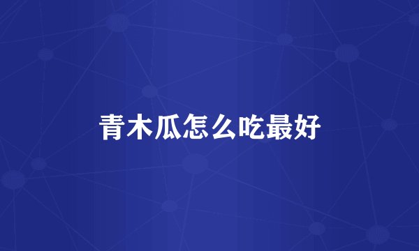 青木瓜怎么吃最好