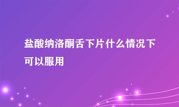 盐酸纳洛酮舌下片什么情况下可以服用
