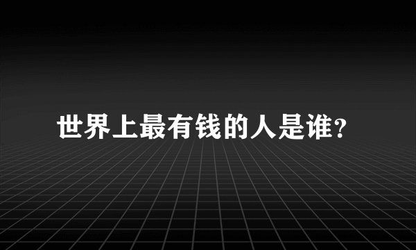 世界上最有钱的人是谁？
