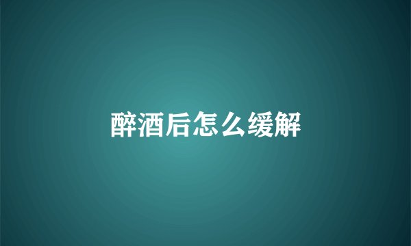 醉酒后怎么缓解