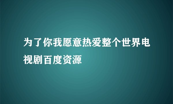 为了你我愿意热爱整个世界电视剧百度资源