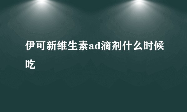 伊可新维生素ad滴剂什么时候吃