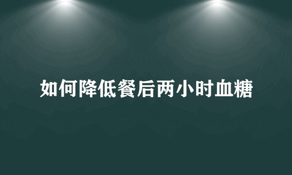 如何降低餐后两小时血糖