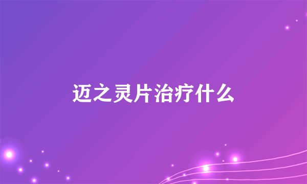 迈之灵片治疗什么