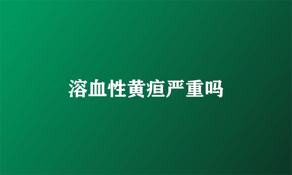 溶血性黄疸严重吗