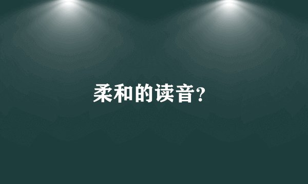 柔和的读音？