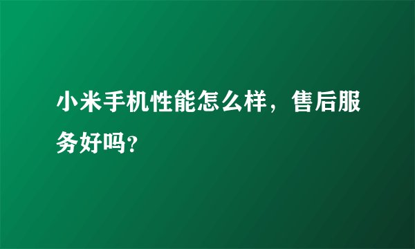 小米手机性能怎么样，售后服务好吗？