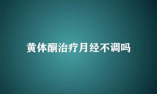 黄体酮治疗月经不调吗