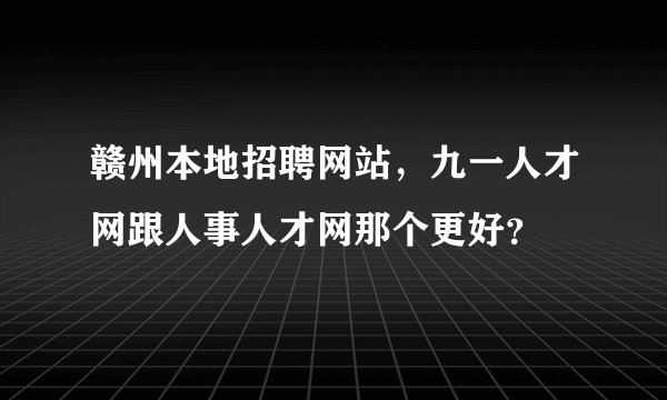 赣州本地招聘网站，九一人才网跟人事人才网那个更好？