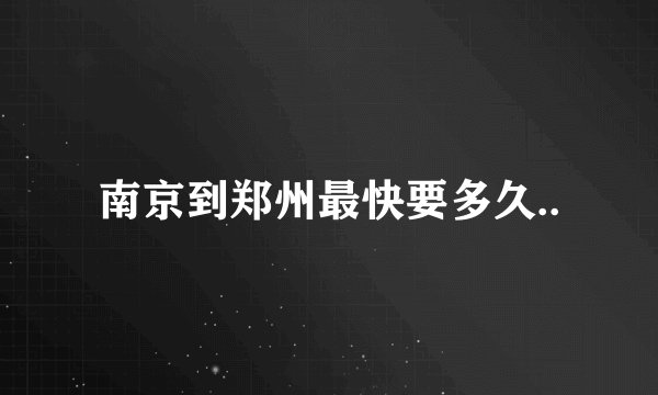 南京到郑州最快要多久..